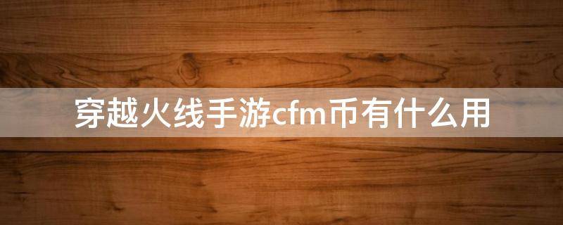 穿越火線手游cfm幣有什么用 穿越火線CFM幣有什么用