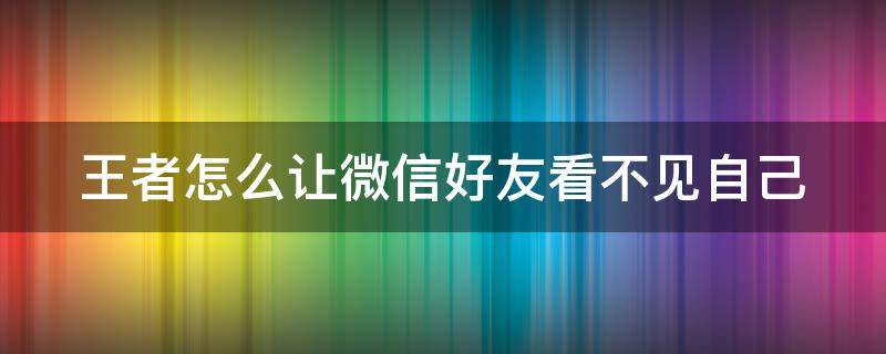 王者怎么让微信好友看不见自己 王者怎么让微信好友看不见自己的战绩