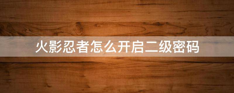 火影忍者怎么開啟二級(jí)密碼（火影忍者二級(jí)密碼立刻解除）