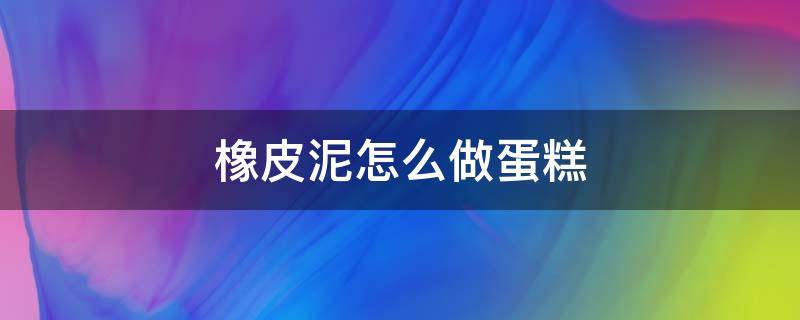 橡皮泥怎么做蛋糕（橡皮泥怎么做蛋糕?）