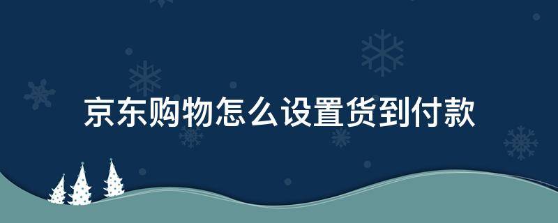 京东购物怎么设置货到付款 京东怎么设置到货自动付款