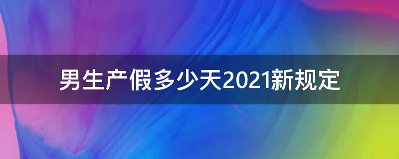 男生產(chǎn)假多少天2021新規(guī)定（男生產(chǎn)假多少天2021新規(guī)定江蘇）