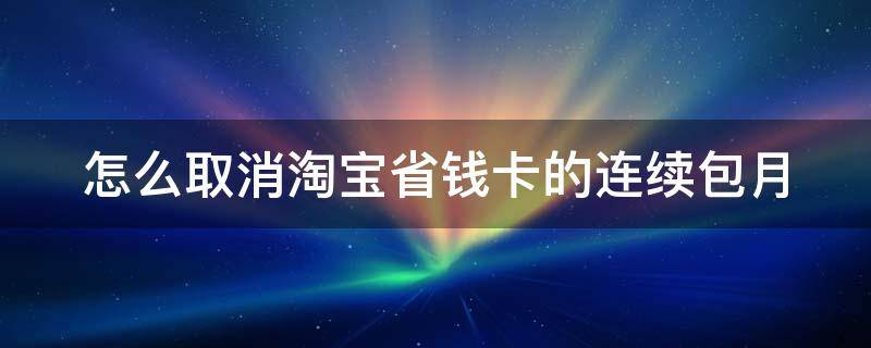 怎么取消淘宝省钱卡的连续包月（怎样取消淘宝省钱卡连续包月服务）