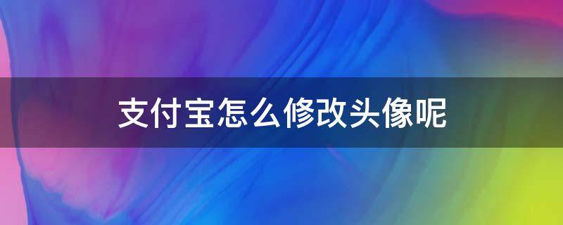 支付宝怎么修改头像呢 支付宝头像如何修改