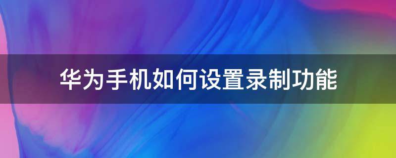 华为手机如何设置录制功能（华为如何设置录制手机录屏）