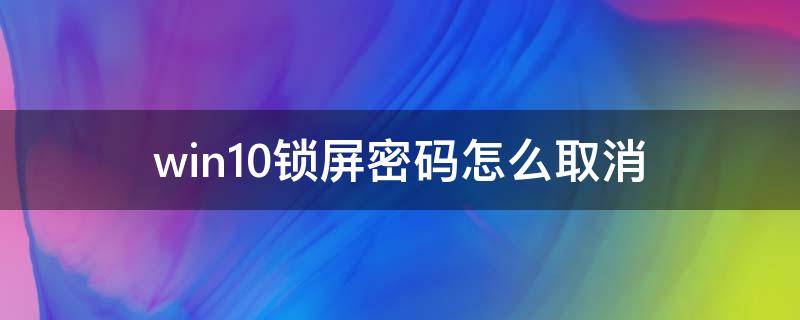 win10锁屏密码怎么取消 win10怎么锁屏密码怎么取消