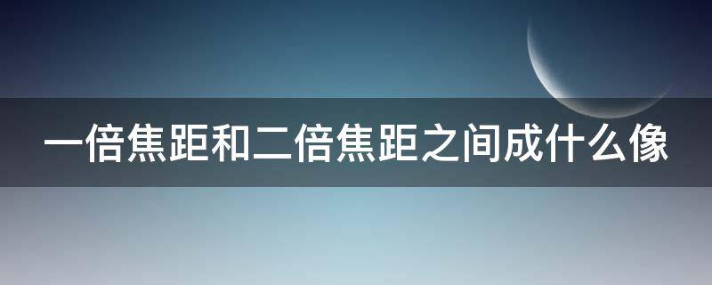 一倍焦距和二倍焦距之間成什么像（一倍焦距和二倍焦距之間成什么像?）