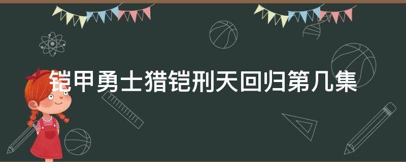 铠甲勇士猎铠刑天回归第几集 刑天铠甲在猎铠第几集登场