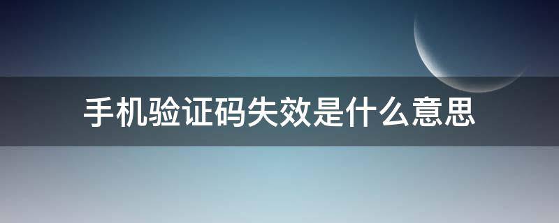 手机验证码失效是什么意思（手机验证码失效后还能用吗）