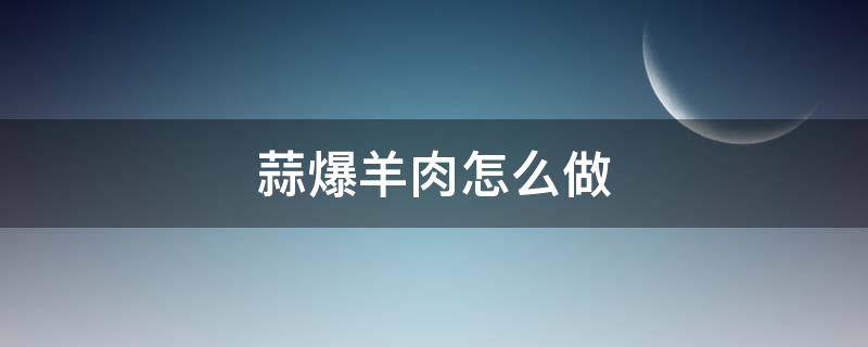 蒜爆羊肉怎么做 蒜爆羊肉怎么做好吃窍门