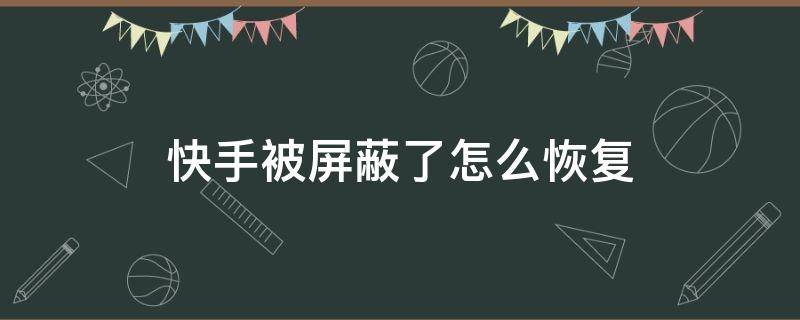 快手被屏蔽了怎么恢复 快手被官方屏蔽了怎么解除屏蔽