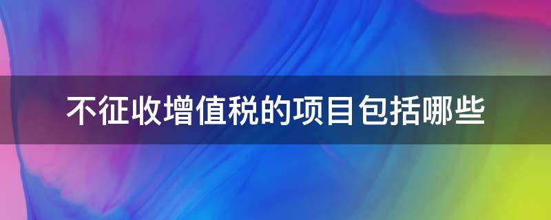 不征收增值税的项目包括哪些 不征收增值税项目内容