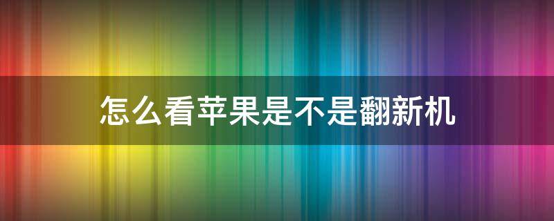 怎么看蘋果是不是翻新機（怎樣看蘋果是不是翻新機）