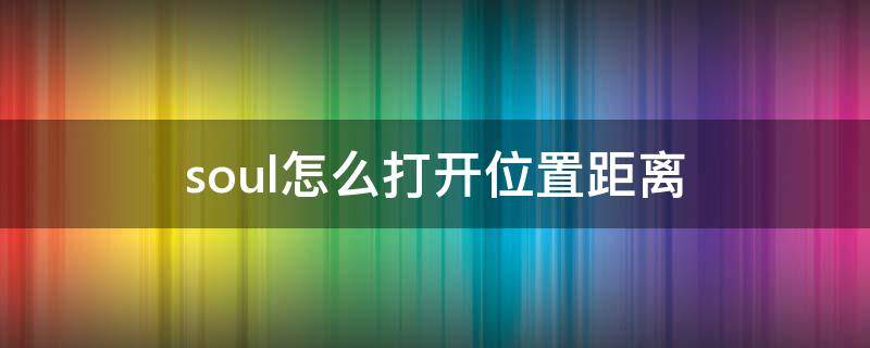 soul怎么打开位置距离（soul怎么打开位置距离关闭后怎么再展开）