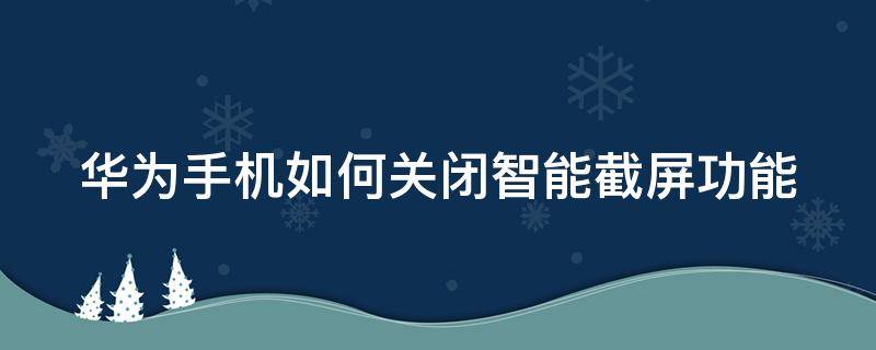 华为手机如何关闭智能截屏功能 华为手机如何关闭智能截屏功能设置