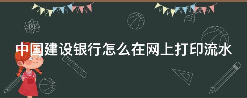 中国建设银行怎么在网上打印流水 中国建设银行网上银行怎么打印流水账单