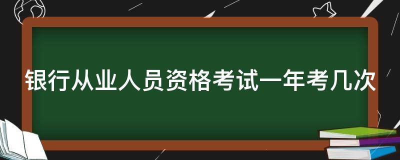 銀行從業(yè)人員資格考試一年考幾次（銀行從業(yè)人員資格考試一年考幾次試）