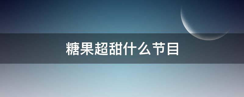 糖果超甜什么节目（糖果超甜节目组）