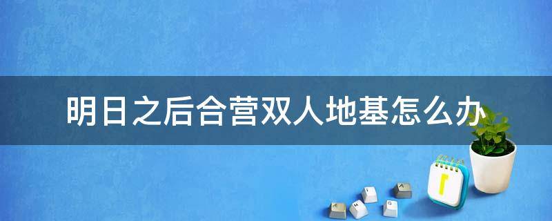 明日之后合营双人地基怎么办 明日之后双人地基如何合并