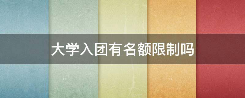 大学入团有名额限制吗 大学入团有名额限制吗有团员证