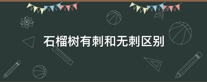 石榴树有刺和无刺区别 石榴树为啥有的带刺有的不带刺