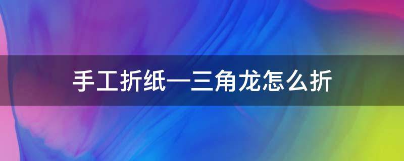 手工折紙—三角龍怎么折 怎么用紙折三角龍