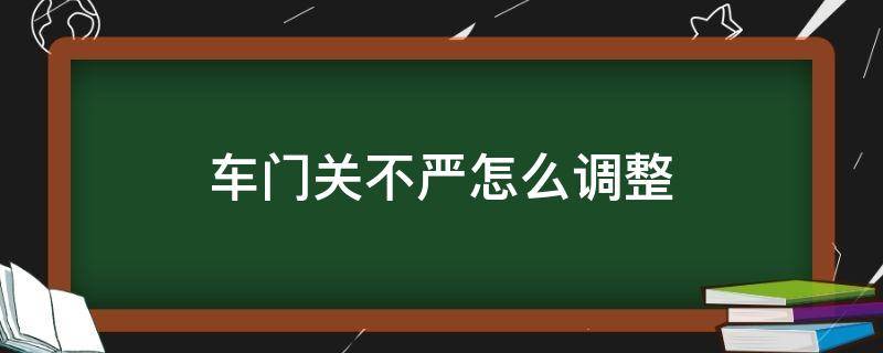 车门关不严怎么调整 车门不好关调整