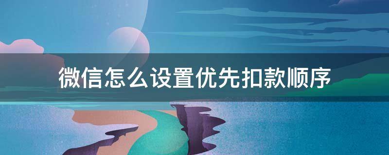 微信怎么設(shè)置優(yōu)先扣款順序 微信優(yōu)先扣款順序在哪設(shè)置