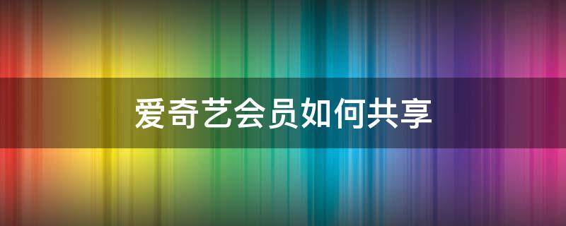 愛奇藝會(huì)員如何共享 愛奇藝會(huì)員如何共享到另一臺(tái)手機(jī)