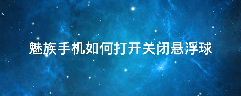 魅族手机如何打开关闭悬浮球（魅族手机有个悬浮球从哪里解除）