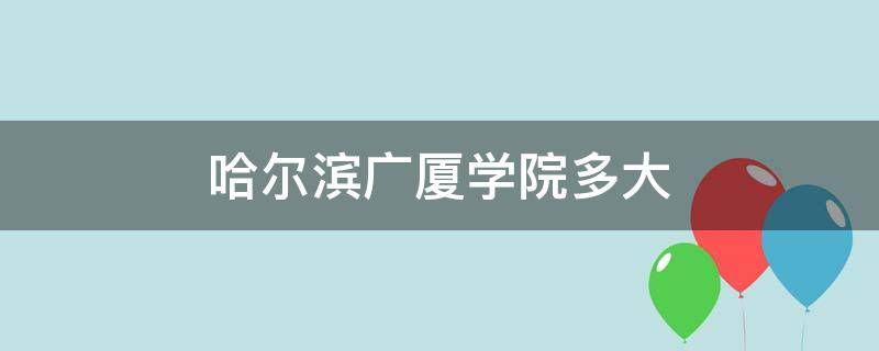 哈尔滨广厦学院多大 哈尔滨广厦学院有多大