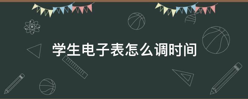 學(xué)生電子表怎么調(diào)時間 學(xué)生電子表怎么調(diào)時間和日期