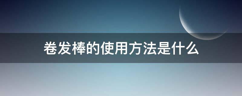 卷发棒的使用方法是什么（卷发棒正确用法）