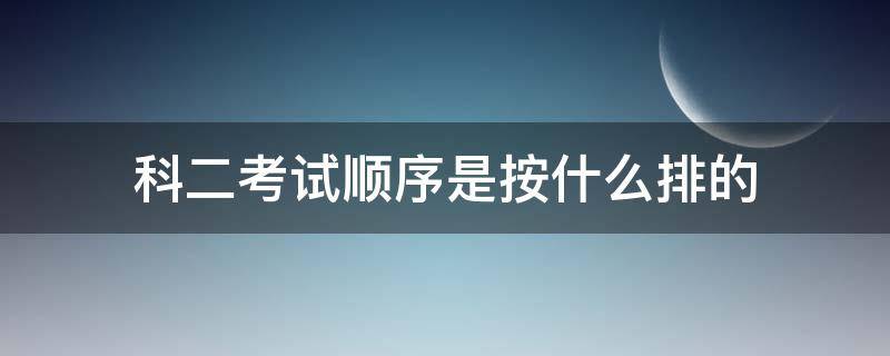 科二考試順序是按什么排的（科目二考試順序是按什么排的）