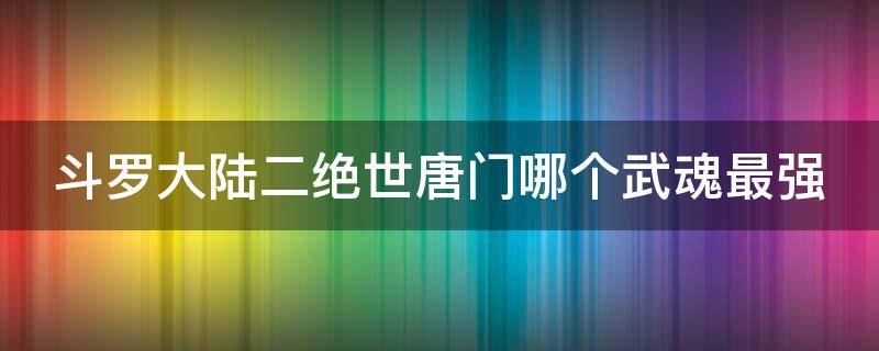 斗羅大陸二絕世唐門哪個武魂最強（斗羅大陸二絕世唐門那個武魂好）