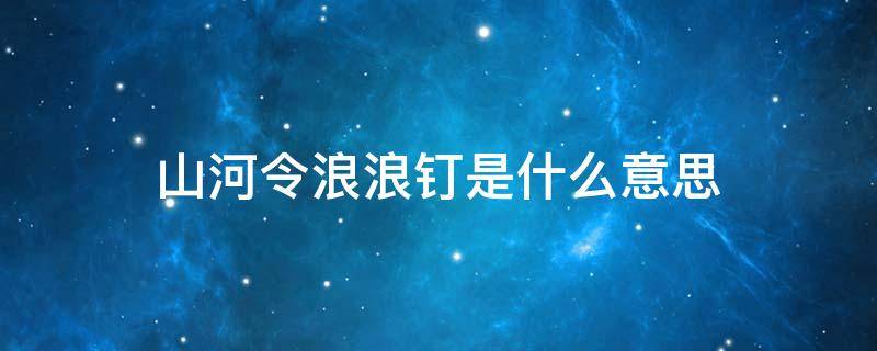 山河令浪浪钉是什么意思 为什么叫山河令浪浪钉