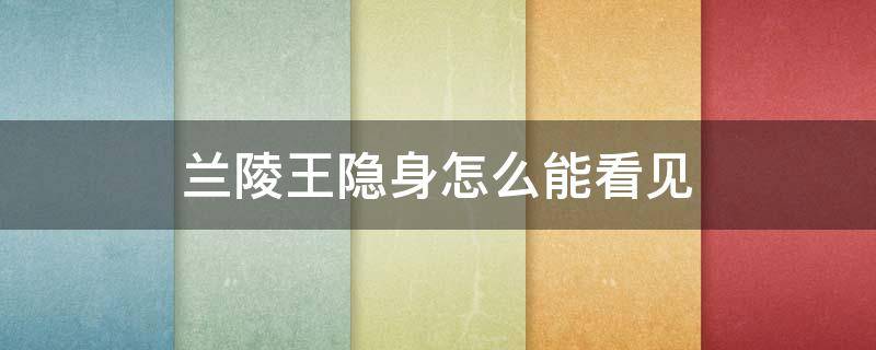 蘭陵王隱身怎么能看見 王者蘭陵王隱身了人家還能看見