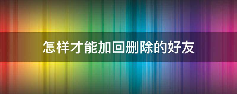 怎样才能加回删除的好友 怎么加回来删除的好友