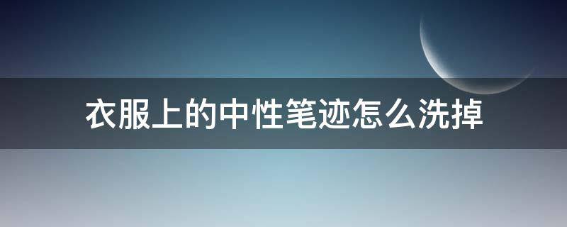 衣服上的中性筆跡怎么洗掉（衣服上的中性筆跡怎么洗掉方法簡(jiǎn)單）