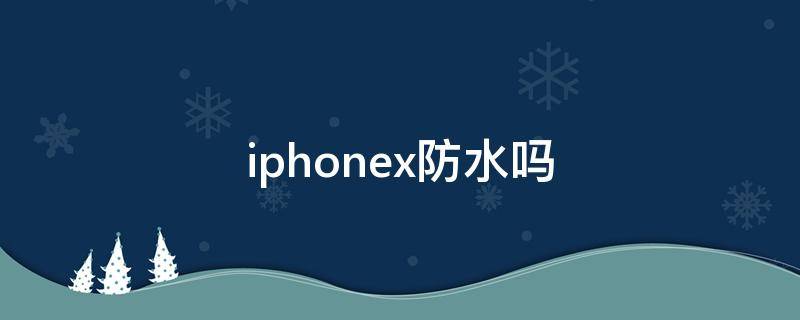 iphonex防水吗（Iphonex防水吗）