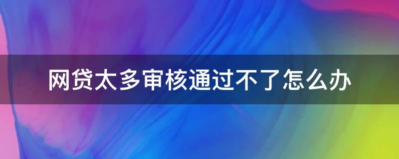 网贷太多审核通过不了怎么办（网贷太多银行贷款审核通过不了怎么办）