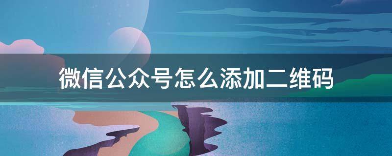 微信公眾號(hào)怎么添加二維碼 微信公眾號(hào)如何添加二維碼