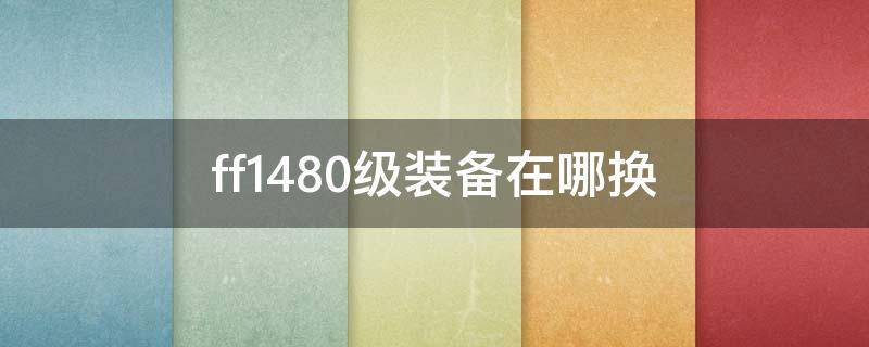 ff1480级装备在哪换 ff1470级装备在哪换