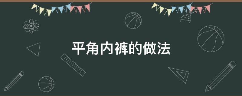 平角內(nèi)褲的做法 平角內(nèi)褲怎么做?