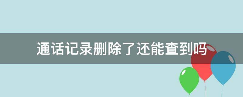 通话记录删除了还能查到吗 怎样恢复通话记录删除了还能查到吗