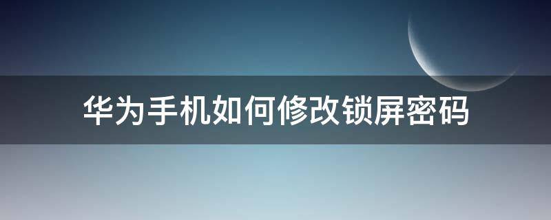 华为手机如何修改锁屏密码（华为手机如何修改锁屏密码?）