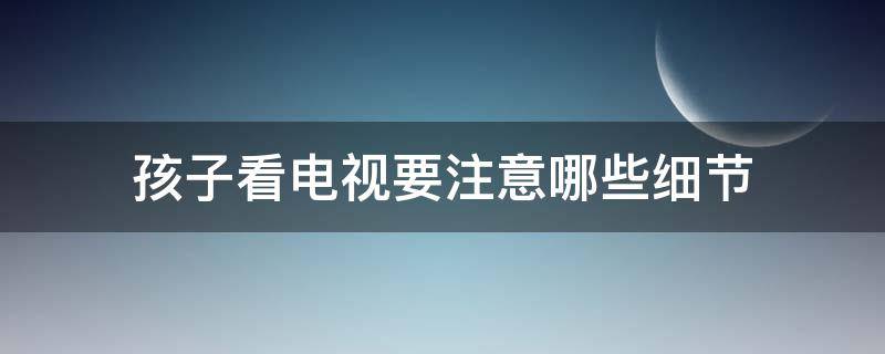 孩子看電視要注意哪些細(xì)節(jié)（小孩看電視注意事項(xiàng)）