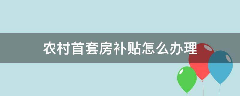 農(nóng)村首套房補(bǔ)貼怎么辦理 農(nóng)村首套房補(bǔ)貼怎么申請(qǐng)