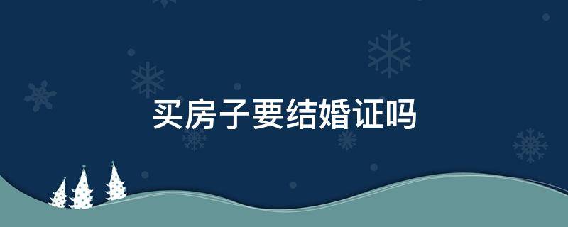 买房子要结婚证吗（买房子要结婚证吗结婚证破了可以吗）