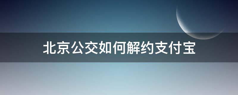 北京公交如何解约支付宝（北京公交扫码乘车支付宝怎么解约）